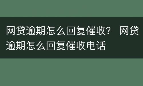 网贷逾期怎么回复催收？ 网贷逾期怎么回复催收电话