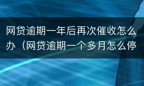 网贷逾期一年后再次催收怎么办（网贷逾期一个多月怎么停止催收了）