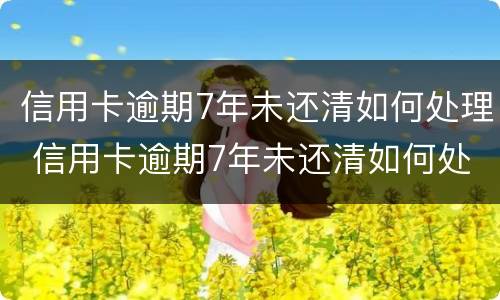 信用卡逾期7年未还清如何处理 信用卡逾期7年未还清如何处理最新消息