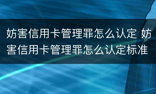 妨害信用卡管理罪怎么认定 妨害信用卡管理罪怎么认定标准