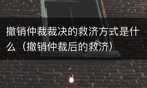撤销仲裁裁决的救济方式是什么（撤销仲裁后的救济）