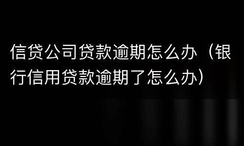 信贷公司贷款逾期怎么办（银行信用贷款逾期了怎么办）