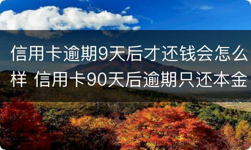 信用卡逾期9天后才还钱会怎么样 信用卡90天后逾期只还本金