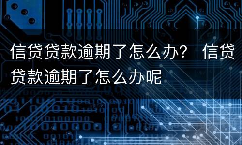 信贷贷款逾期了怎么办？ 信贷贷款逾期了怎么办呢
