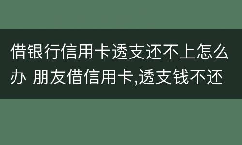 借银行信用卡透支还不上怎么办 朋友借信用卡,透支钱不还,应该怎么办?