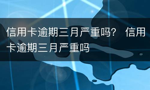 信用卡逾期三月严重吗？ 信用卡逾期三月严重吗