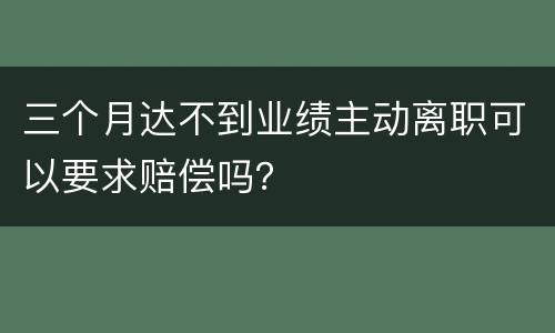 三个月达不到业绩主动离职可以要求赔偿吗？