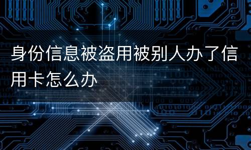 身份信息被盗用被别人办了信用卡怎么办