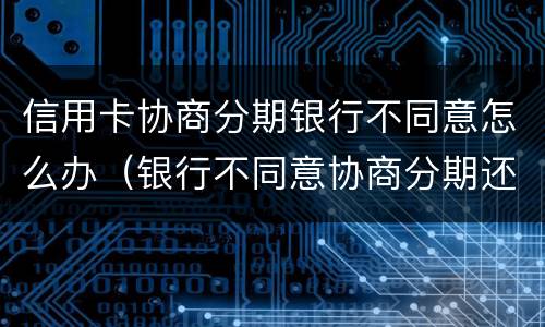 信用卡协商分期银行不同意怎么办（银行不同意协商分期还款怎么办）