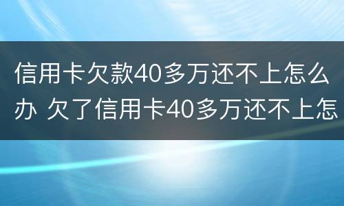 信用卡欠款40多万还不上怎么办 欠了信用卡40多万还不上怎么办