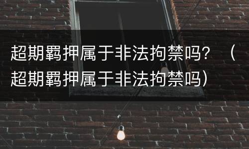 超期羁押属于非法拘禁吗？（超期羁押属于非法拘禁吗）
