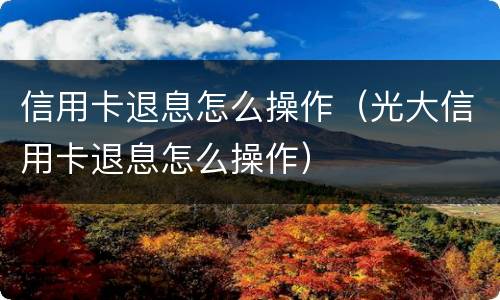 信用卡退息怎么操作（光大信用卡退息怎么操作）