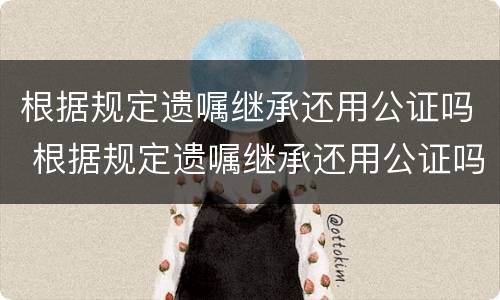 根据规定遗嘱继承还用公证吗 根据规定遗嘱继承还用公证吗
