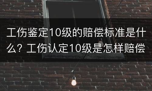 工伤鉴定10级的赔偿标准是什么? 工伤认定10级是怎样赔偿