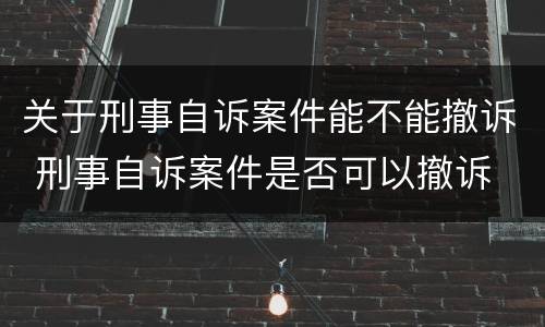 关于刑事自诉案件能不能撤诉 刑事自诉案件是否可以撤诉