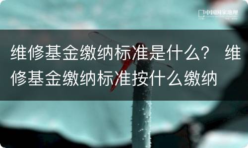 维修基金缴纳标准是什么？ 维修基金缴纳标准按什么缴纳