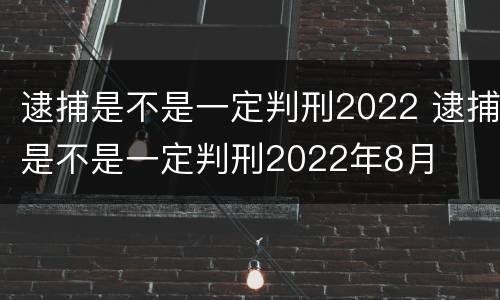 逮捕是不是一定判刑2022 逮捕是不是一定判刑2022年8月