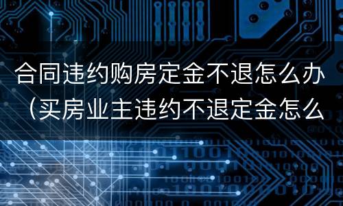 合同违约购房定金不退怎么办（买房业主违约不退定金怎么办）