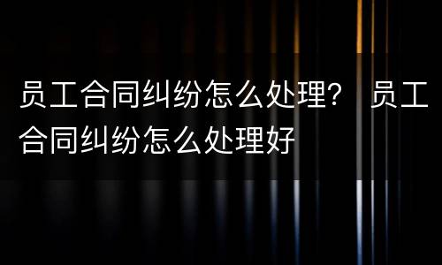 员工合同纠纷怎么处理？ 员工合同纠纷怎么处理好