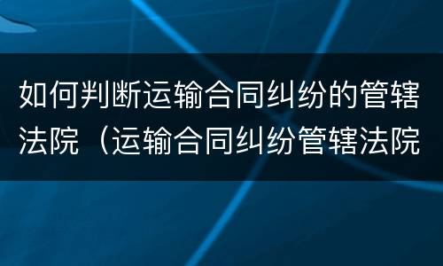 如何判断运输合同纠纷的管辖法院（运输合同纠纷管辖法院如何确定?）