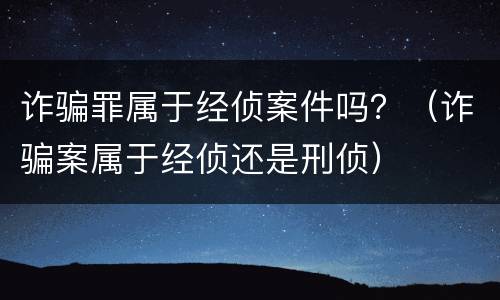 诈骗罪属于经侦案件吗？（诈骗案属于经侦还是刑侦）