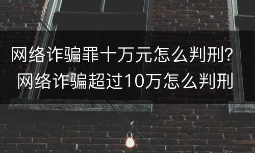 网络诈骗罪十万元怎么判刑？ 网络诈骗超过10万怎么判刑