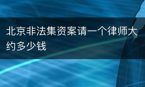 北京非法集资案请一个律师大约多少钱
