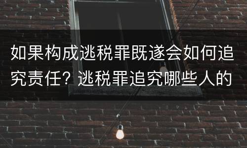 如果构成逃税罪既遂会如何追究责任? 逃税罪追究哪些人的责任