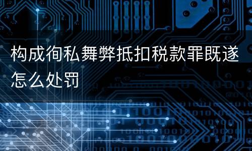 构成徇私舞弊抵扣税款罪既遂怎么处罚