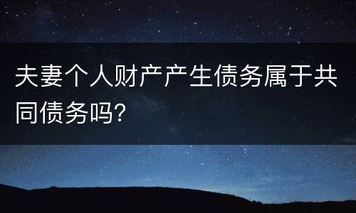 夫妻个人财产产生债务属于共同债务吗？