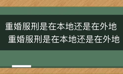 重婚服刑是在本地还是在外地 重婚服刑是在本地还是在外地服刑