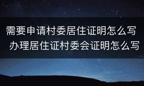 需要申请村委居住证明怎么写 办理居住证村委会证明怎么写