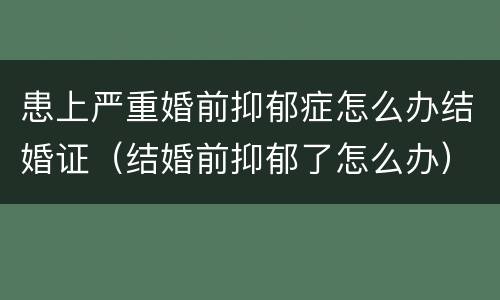患上严重婚前抑郁症怎么办结婚证（结婚前抑郁了怎么办）