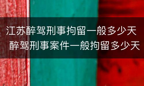 江苏醉驾刑事拘留一般多少天 醉驾刑事案件一般拘留多少天