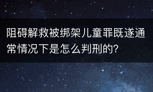 阻碍解救被绑架儿童罪既遂通常情况下是怎么判刑的？