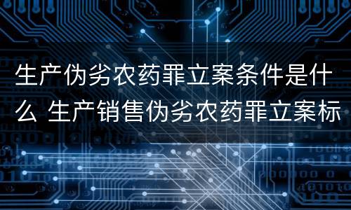 生产伪劣农药罪立案条件是什么 生产销售伪劣农药罪立案标准