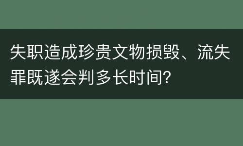 失职造成珍贵文物损毁、流失罪既遂会判多长时间？