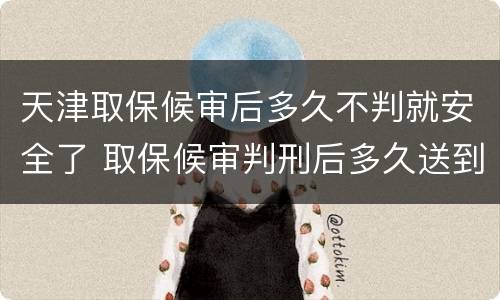 天津取保候审后多久不判就安全了 取保候审判刑后多久送到监狱