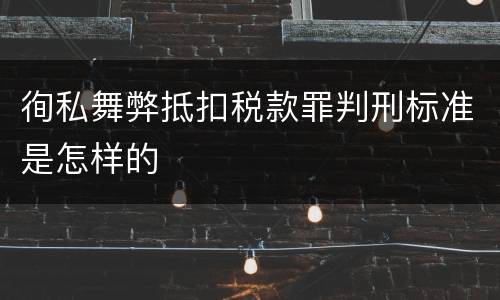 徇私舞弊抵扣税款罪判刑标准是怎样的