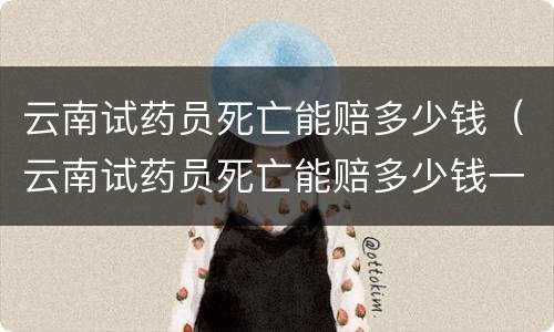 云南试药员死亡能赔多少钱（云南试药员死亡能赔多少钱一天）
