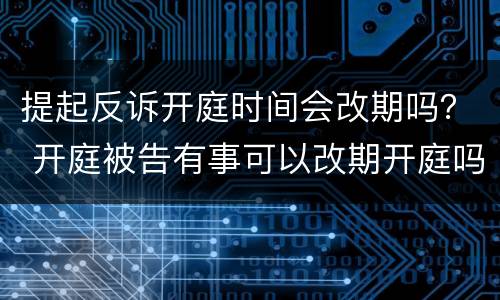 提起反诉开庭时间会改期吗？ 开庭被告有事可以改期开庭吗?