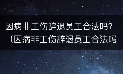 因病非工伤辞退员工合法吗？（因病非工伤辞退员工合法吗）