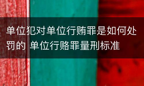 单位犯对单位行贿罪是如何处罚的 单位行赂罪量刑标准