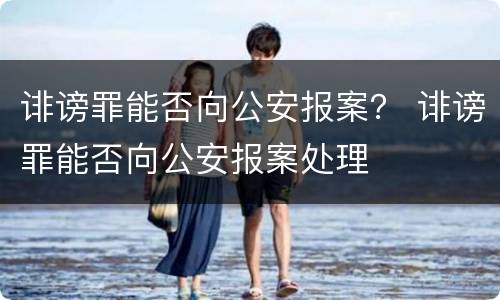 诽谤罪能否向公安报案？ 诽谤罪能否向公安报案处理