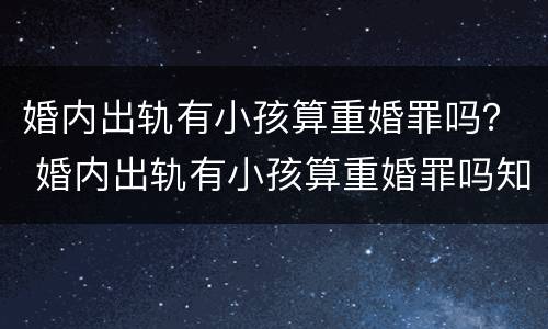 婚内出轨有小孩算重婚罪吗？ 婚内出轨有小孩算重婚罪吗知乎