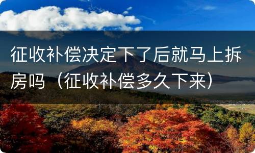 征收补偿决定下了后就马上拆房吗（征收补偿多久下来）