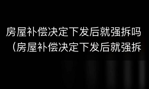 房屋补偿决定下发后就强拆吗（房屋补偿决定下发后就强拆吗合法吗）