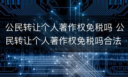 公民转让个人著作权免税吗 公民转让个人著作权免税吗合法吗