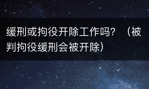 缓刑或拘役开除工作吗？（被判拘役缓刑会被开除）