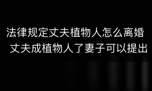 法律规定丈夫植物人怎么离婚 丈夫成植物人了妻子可以提出离婚吗?